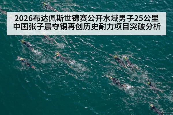 2026布达佩斯世锦赛公开水域男子25公里中国张子晨夺铜再创历史耐力项目突破分析