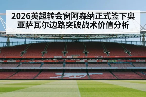2026英超转会窗阿森纳正式签下奥亚萨瓦尔边路突破战术价值分析