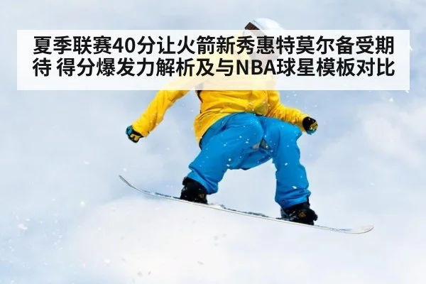 夏季联赛40分让火箭新秀惠特莫尔备受期待 得分爆发力解析及与NBA球星模板对比