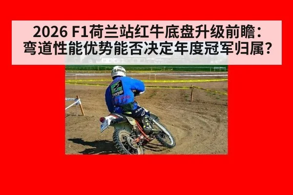 2026 F1荷兰站红牛底盘升级前瞻:弯道性能优势能否决定年度冠军归属?