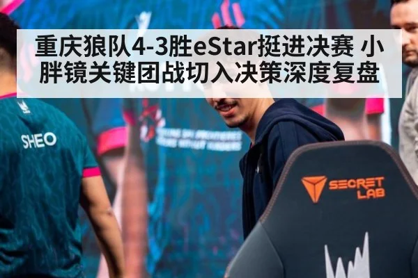 重庆狼队4-3胜eStar挺进决赛 小胖镜关键团战切入决策深度复盘