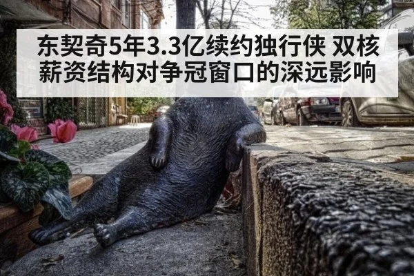 东契奇5年3.3亿续约独行侠 双核薪资结构对争冠窗口的深远影响