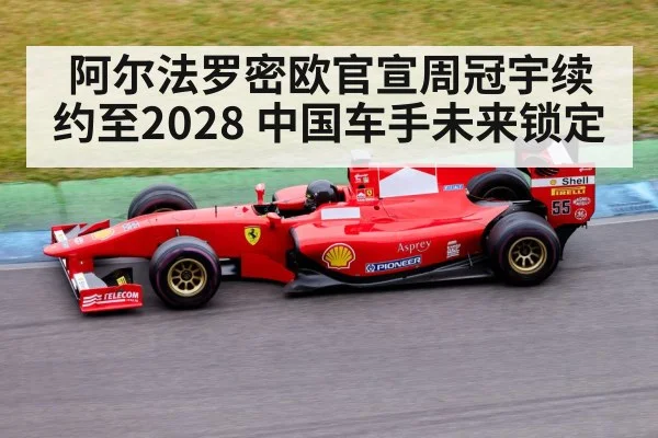 阿尔法罗密欧官宣周冠宇续约至2028 中国车手未来锁定