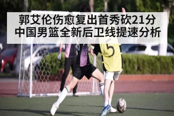 郭艾伦伤愈复出首秀砍21分 中国男篮全新后卫线提速分析