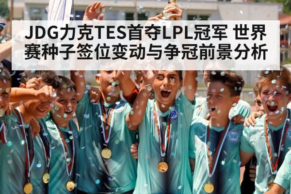 JDG力克TES首夺LPL冠军 世界赛种子签位变动与争冠前景分析