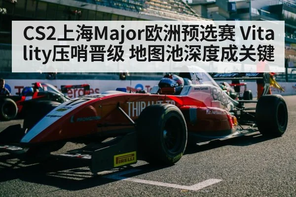 CS2上海Major欧洲预选赛 Vitality压哨晋级 地图池深度成关键